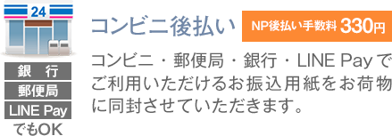 コンビニ後払い:請求書発行手数料 330円:コンビニ・郵便局・銀行でご利用いただけるお振込用紙をお荷物に同封させていただきます。