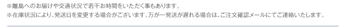 ※離島へのお届けや交通状況で若干お時間をいただく事もあります。※在庫状況により、発送日を変更する場合がございます。万が一発送が遅れる場合は、ご注文確認メールにてご連絡いたします。