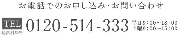 お電話でのお申込み・お問い合わせ ß0120-514-333 平日9:00~18:00 土曜9:00~15:00