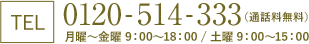 TEL：0120-514-333 通話無料　月曜～金曜 9:00～18:00 土曜 9:00～15:00