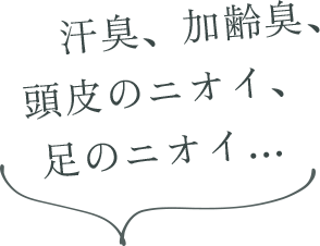 汗臭、加齢臭、頭皮のニオイ、足のニオイ…