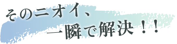 そのニオイ、一瞬で解決！!
