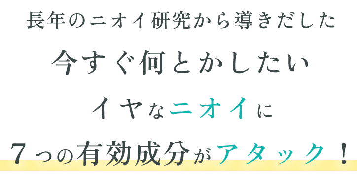 長年のニオイ研究から導きだした今すぐ何とかしたいイヤなニオイに７つの有効成分がアタック！