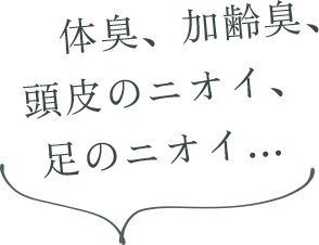 体臭、加齢臭、頭皮のニオイ、足のニオイ…