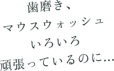 歯磨き、マウスウォッシュ、いろいろ頑張っているのに...