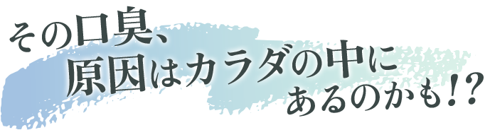 その口臭、原因はカラダの中にあるのかも!？