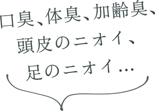 口臭、体臭、加齢臭、頭皮のニオイ、足のニオイ…
