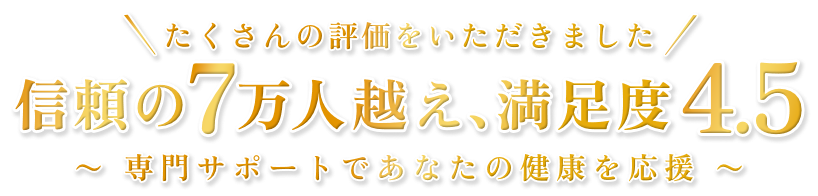 たくさんの評価をいただきました！信頼の7万人越え、満足度4.5 専門サポートであなたの健康を応援