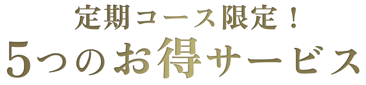 定期コース限定！5つのお得サービス