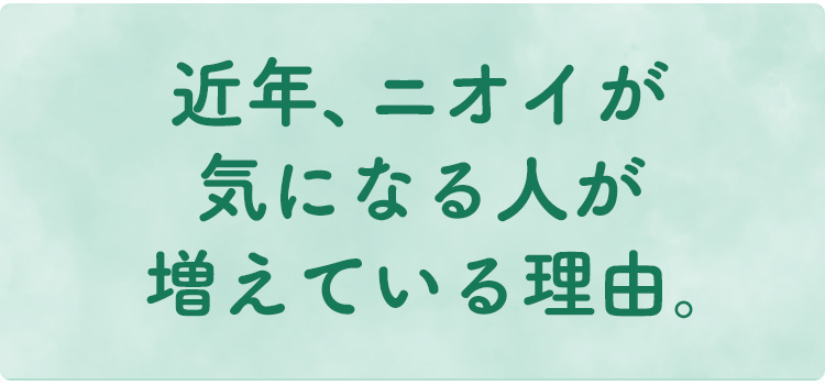 近年、ニオイが気になる人が増えている理由。