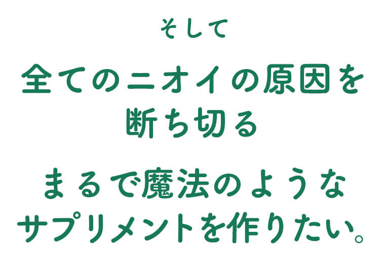 全てのニオイの原因を断ち切る　まるで魔法のようなサプリメントを作りたい