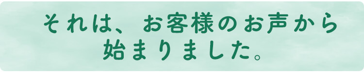 それはお客様のお声から始まりました