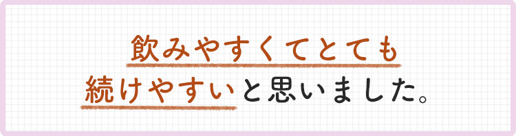 飲みやすくてとても続けやすいと思いました。