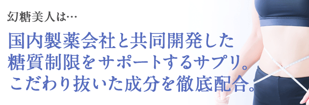 幻糖美人は･･国内製薬会社と共同開発した糖質制限をサポートするサプリ。こだわり抜いた成分を徹底配合。