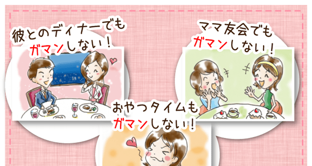 彼とのディナーでもガマンしない。ママ友会でもガマンしない。おやつタイムもガマンしない。