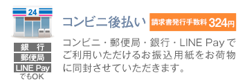 コンビニ後払い:請求書発行手数料 324円:コンビニ・郵便局・銀行でご利用いただけるお振込用紙をお荷物に同封させていただきます。