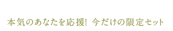 本気のあなたを応援！ 今だけの限定セット