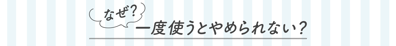 「なぜ？一度使うとやめられない？」