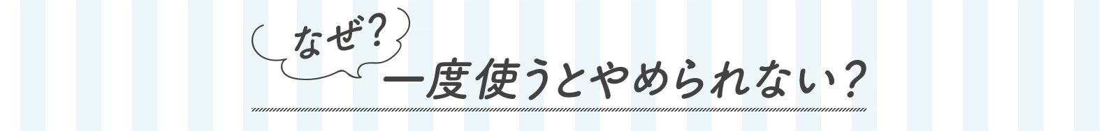 「なぜ？一度使うとやめられない？」