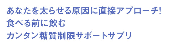 あなたを太らせる原因に直接アプローチ!食べる前に飲むカンタン糖質制限サポートサプリ