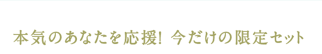 本気のあなたを応援! 今だけの限定セット