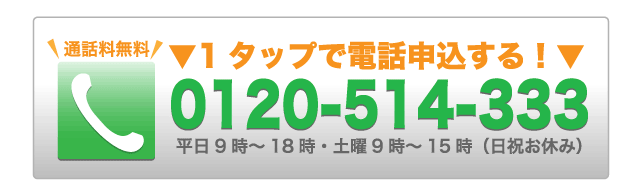 1タップで電話申込する 通話無料　0120-514-333 平日9時～18時・土曜9時～15時（日祝お休み）