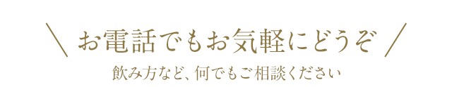 お電話でもお気軽にどうぞ。飲み方など、何でもご相談ください