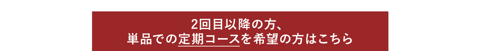 2回目以降の方、単品での定期コースを希望の方はこちら