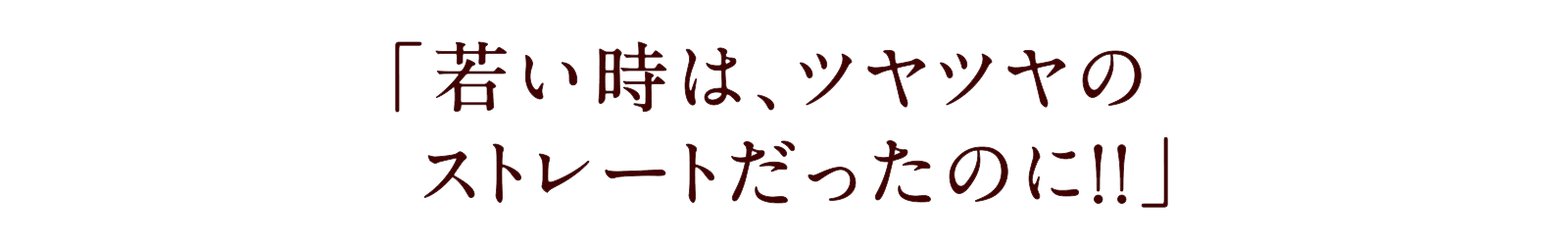 「若い時は、ツヤツヤのストレートだったのに！！」