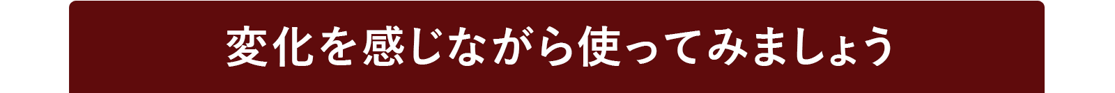 変化を感じながら使ってみましょう