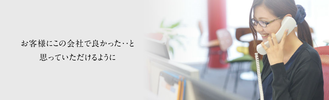 お客様にこの会社で良かった・・と思っていただけるように