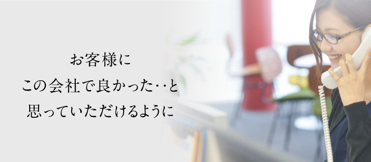お客様にこの会社で良かった・・と思っていただけるように