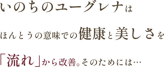 いのちのユーグレナはほんとうの意味での健康と美しさを「流れ」から改善。そのためには…