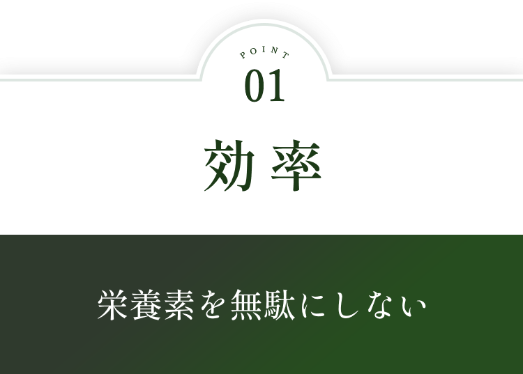 POINT01.効率：栄養素を無駄にしない