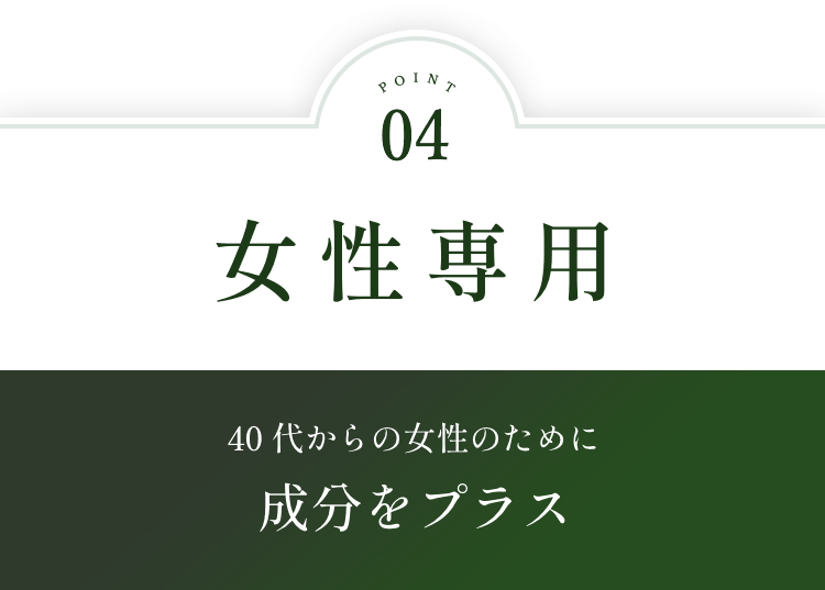 POINT04.女性専用：40代からの女性のために成分をプラス