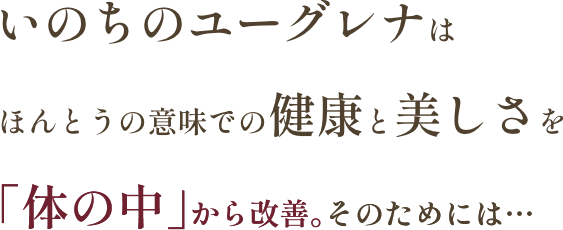 いのちのユーグレナはほんとうの意味での健康と美しさを「体の中」から改善。そのためには…