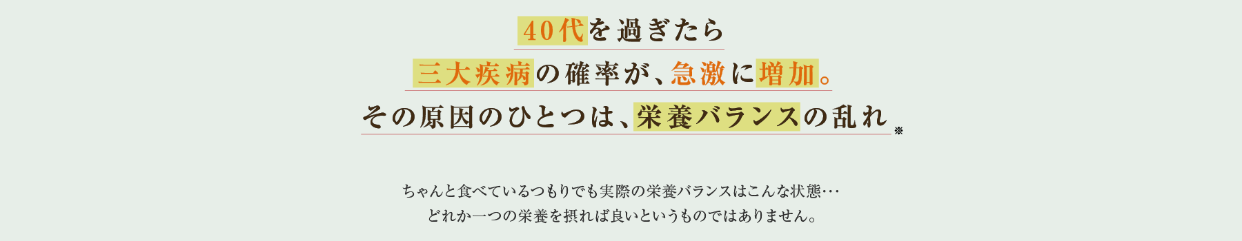 40代を過ぎたら三大疾病の確率が、急激に増加。その原因のひとつは、栄養バランスの乱れ