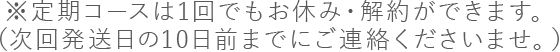 ※定期コースはいつでもお休み・解約ができます。次回発送予定日の10日前までにご連絡下さい。