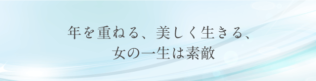 年を重ねる、美しく生きる、女の一生は素敵