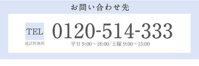 お問い合わせ先 TEL：0120－514－333 平日9:00～18:00 土曜9:00～15:00