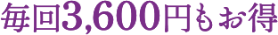 毎回3,600円もお得
