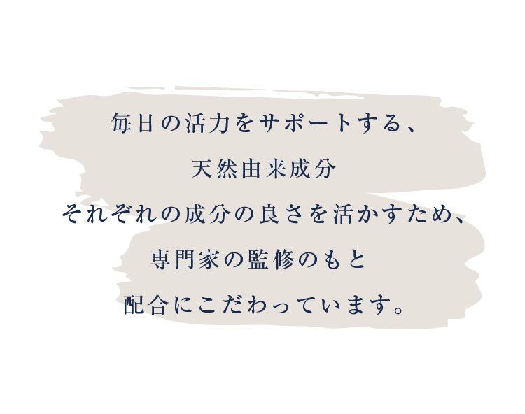 毎日の活力をサポートする、天然由来成分それぞれの成分の良さを活かすため、専門家の監修のもと配合にこだわっています