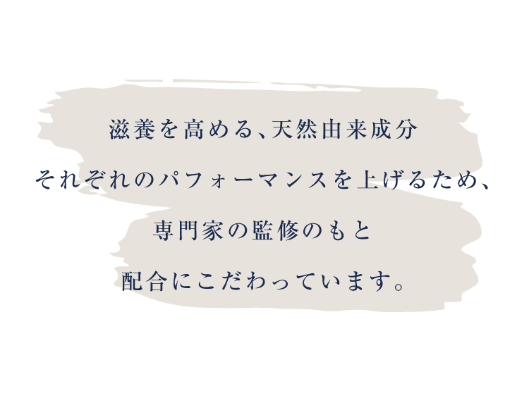 滋養を高める天然由来成分それぞれのパフォーマンスを上げるため、専門家の監修のもと配合にこだわっています
