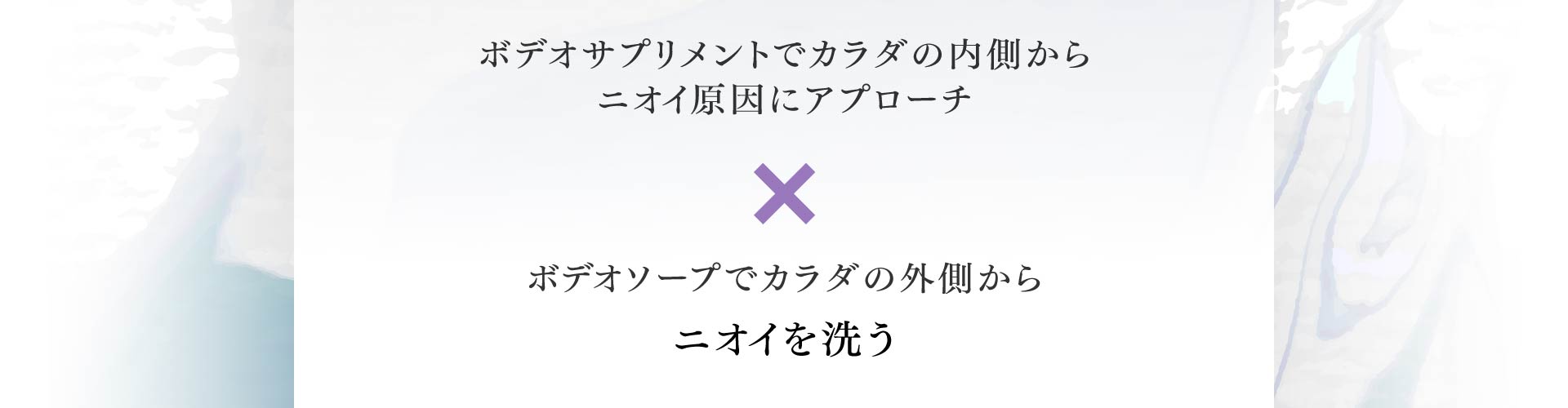 ボデオサプリメントでカラダの内側から ニオイ原因にアプローチ ボデオソープでカラダの外側からニオイを洗う