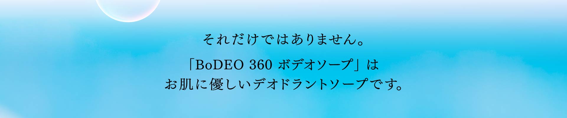 それだけではありません。 「BoDEO 360 ボデオソープ」 は お肌に優しいデオドラントソープです。