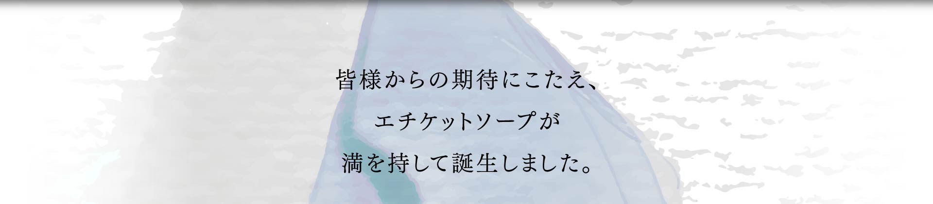 皆様からの期待にこたえ、 エチケットソープが 満を持して誕生しました。