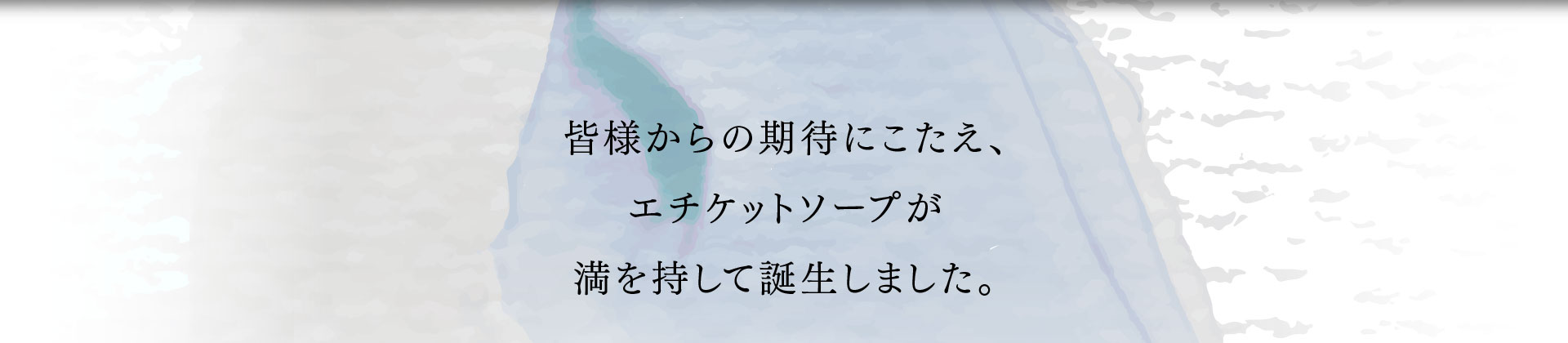 皆様からの期待にこたえ、 エチケットソープが 満を持して誕生しました。