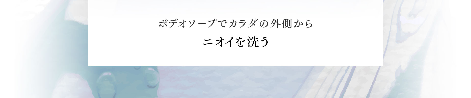 ボデオソープでカラダの外側から ニオイを洗う