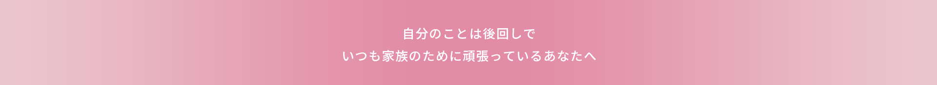 自分のことは後回しでいつも家族のために頑張っているあなたへ