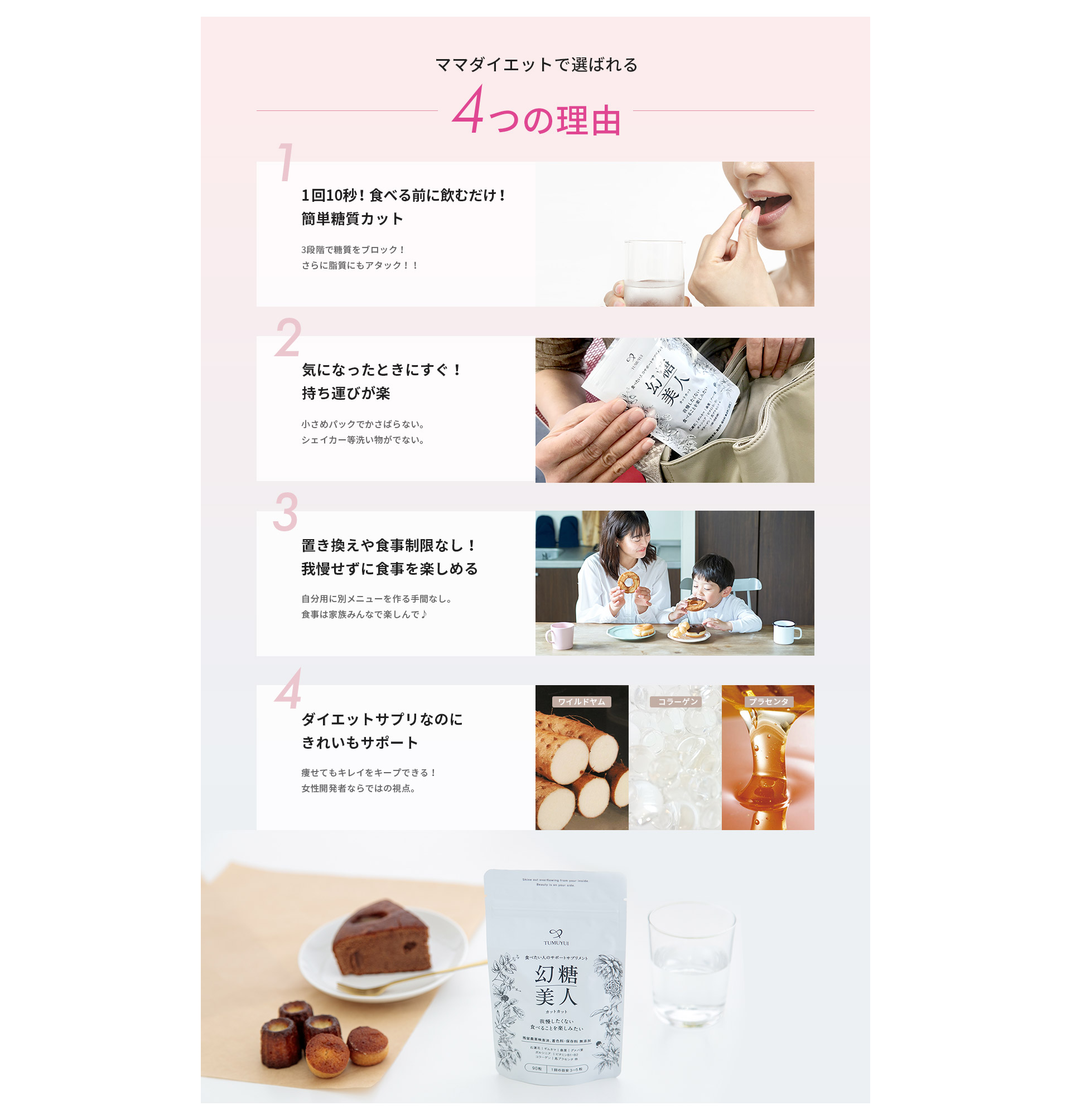 ママダイエットで選ばれる4つの理由 1回10秒！食べる前に飲むだけ！簡単糖質カット 気になったときにすぐ！持ち運びが楽 置き換えや食事制限なし！我慢せずに食事を楽しめる ダイエットサプリなのにきれいもサポート